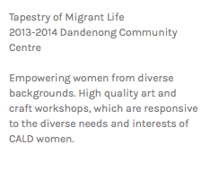 Tapestry of Migrant Life 2013-2014 Dandenong Community Centre Empowering women from diverse backgrounds. High quality art and craft workshops, which are responsive to the diverse needs and interests of CALD women.